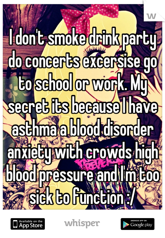 I don't smoke drink party do concerts excersise go to school or work. My secret its because I have asthma a blood disorder anxiety with crowds high blood pressure and I'm too sick to function :/