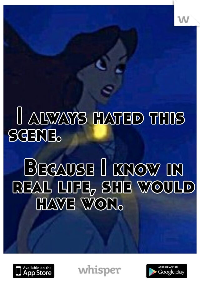 I always hated this scene.                                                Because I know in real life, she would have won.        