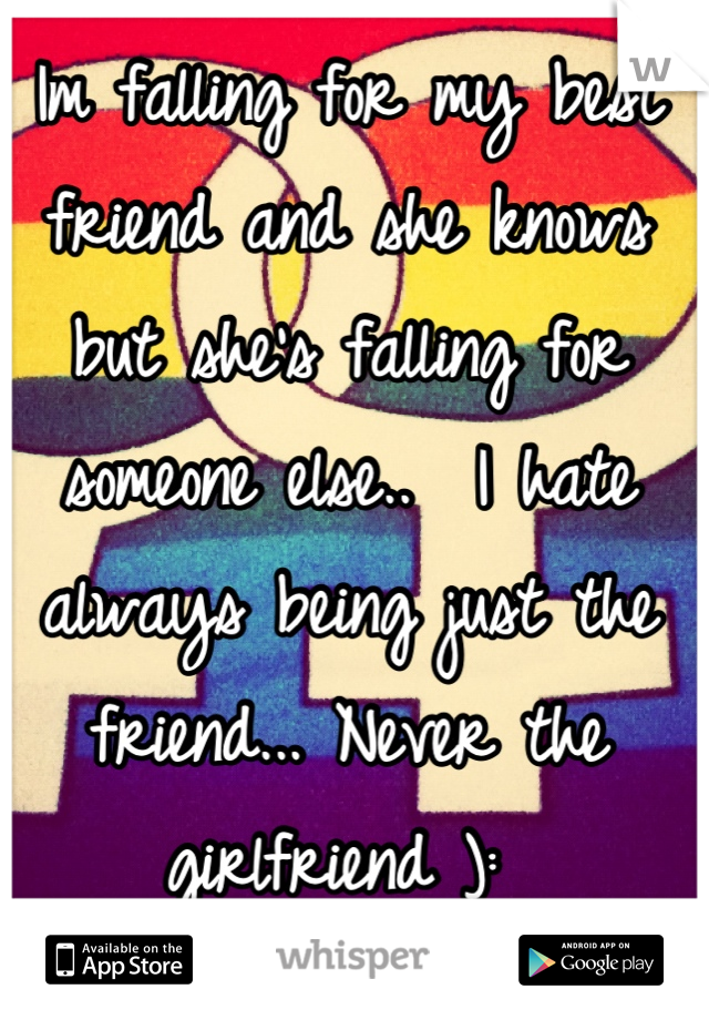 Im falling for my best friend and she knows but she's falling for someone else..  I hate always being just the friend... Never the girlfriend ): 