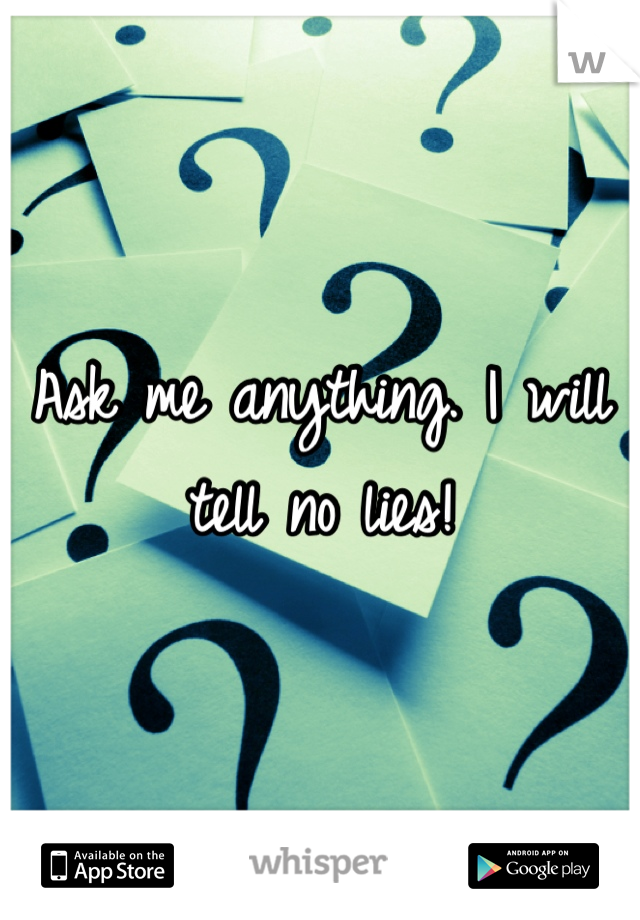 Ask me anything. I will tell no lies!
