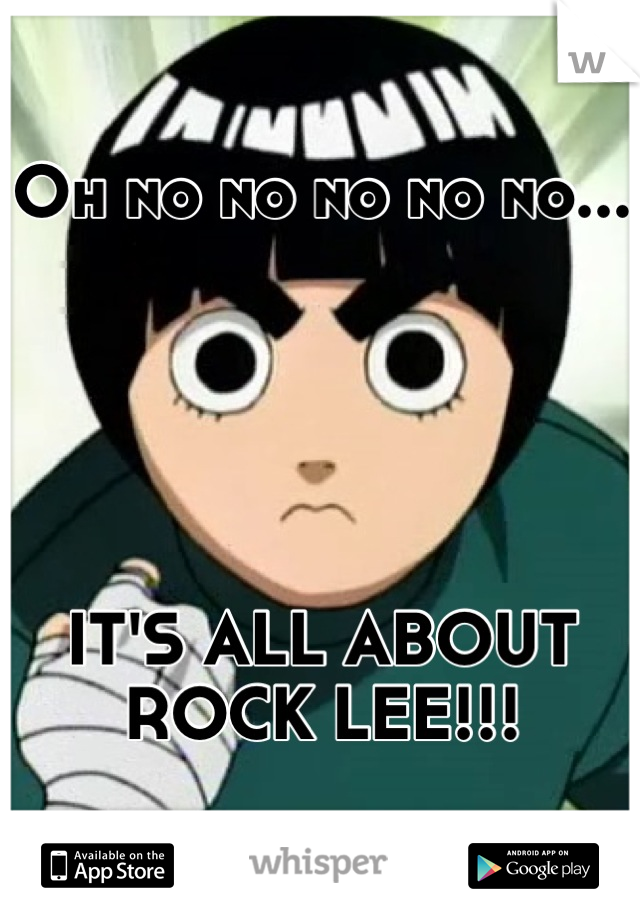 Oh no no no no no...





IT'S ALL ABOUT ROCK LEE!!!