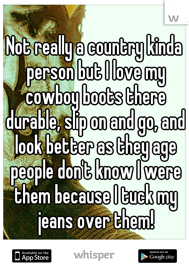 Not really a country kinda person but I love my cowboy boots there durable, slip on and go, and look better as they age people don't know I were them because I tuck my jeans over them!