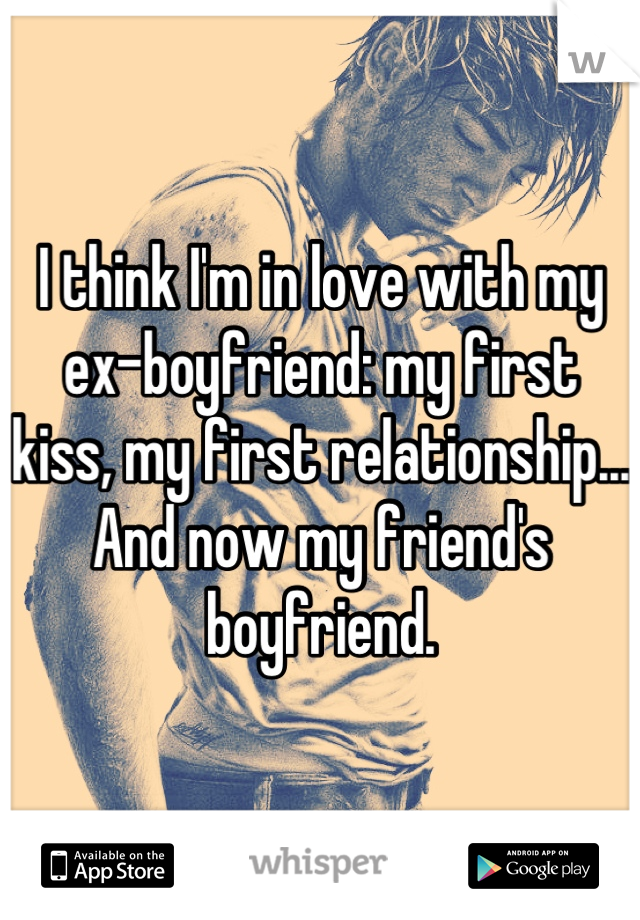 I think I'm in love with my ex-boyfriend: my first kiss, my first relationship...
And now my friend's boyfriend.