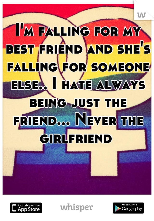 I'm falling for my best friend and she's falling for someone else.. I hate always being just the friend... Never the girlfriend 