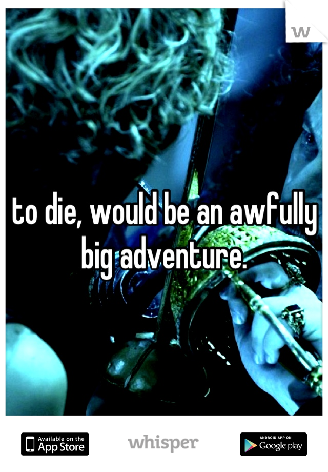 to die, would be an awfully big adventure.