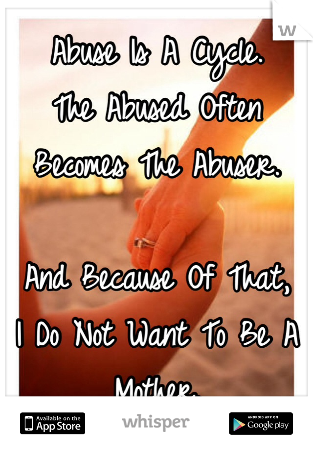 Abuse Is A Cycle.
The Abused Often Becomes The Abuser.

And Because Of That,
I Do Not Want To Be A Mother.