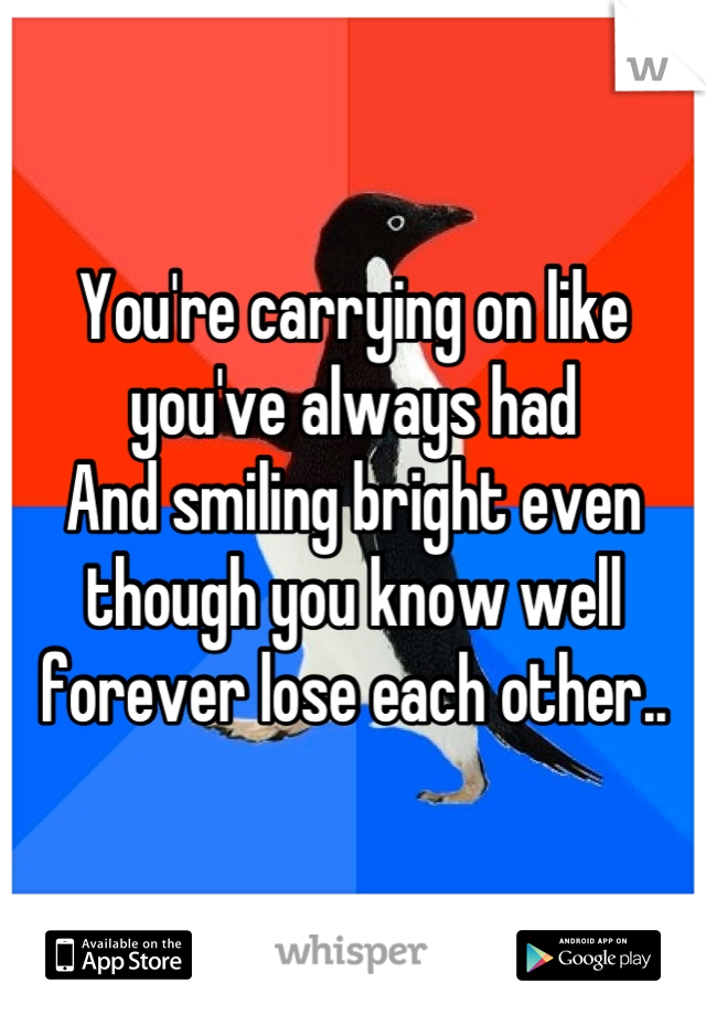 You're carrying on like you've always had
And smiling bright even though you know well forever lose each other..