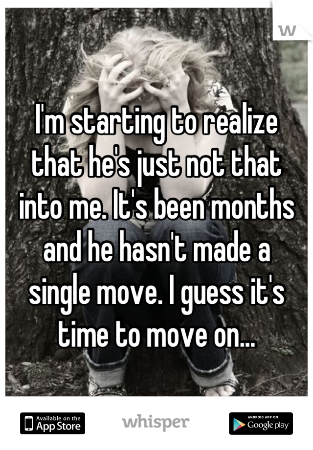 I'm starting to realize 
that he's just not that 
into me. It's been months and he hasn't made a 
single move. I guess it's time to move on...