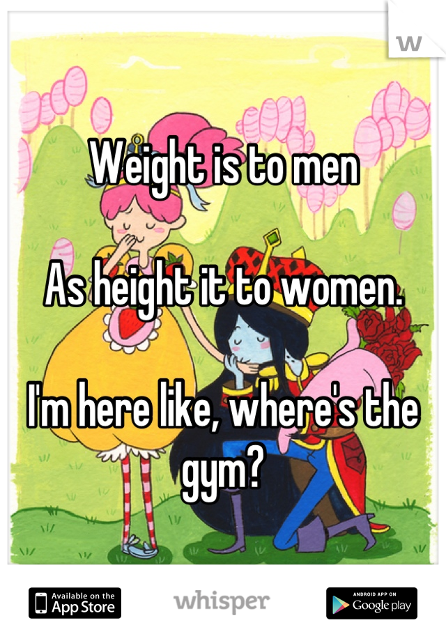 Weight is to men

As height it to women.

I'm here like, where's the gym?