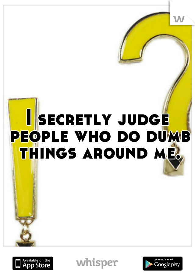 I secretly judge people who do dumb things around me.