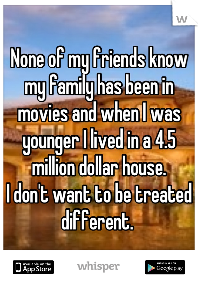 None of my friends know my family has been in movies and when I was younger I lived in a 4.5 million dollar house.
I don't want to be treated different. 