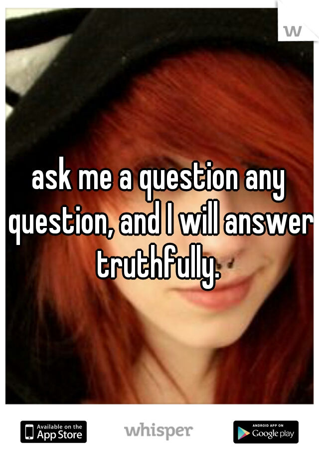 ask me a question any question, and I will answer truthfully. 