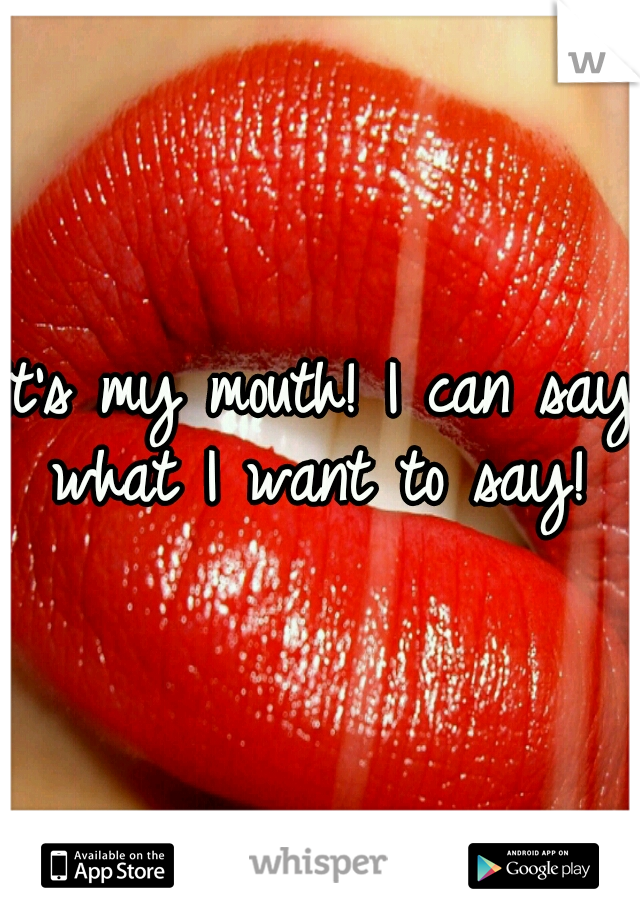 It's my mouth! I can say what I want to say! 