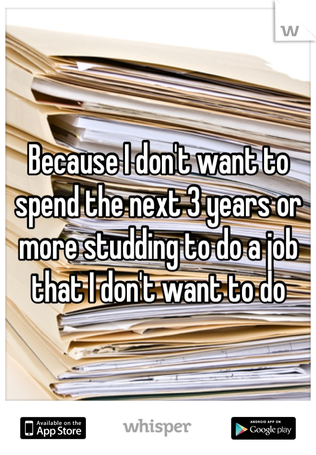 Because I don't want to spend the next 3 years or more studding to do a job that I don't want to do