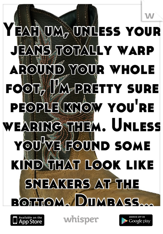 Yeah um, unless your jeans totally warp around your whole foot, I'm pretty sure people know you're wearing them. Unless you've found some kind that look like sneakers at the bottom. Dumbass...