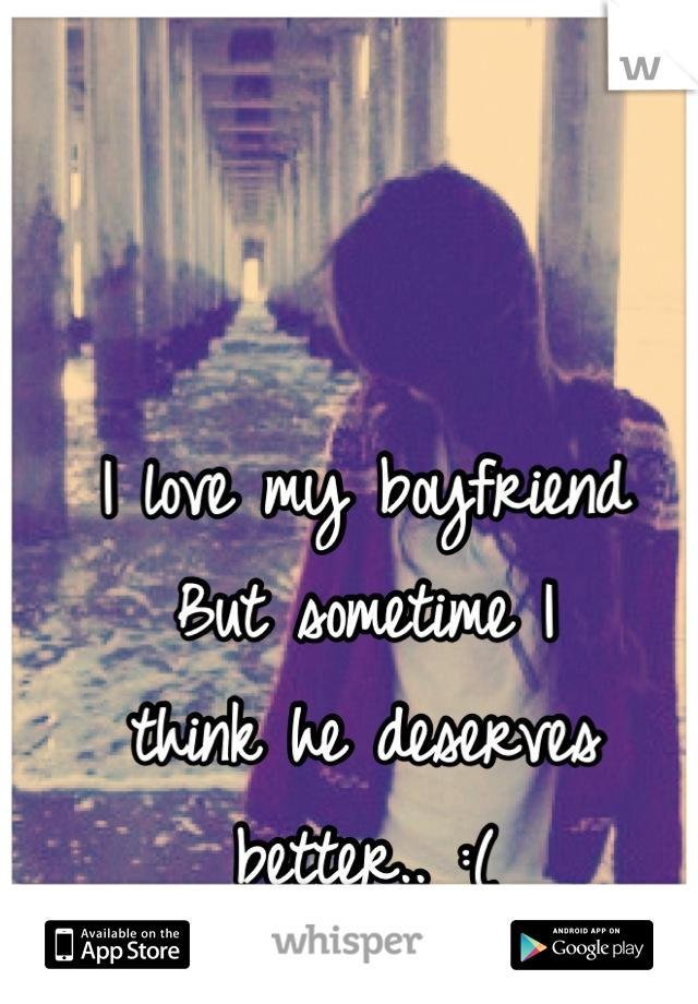 I love my boyfriend
But sometime I 
think he deserves better.. :(