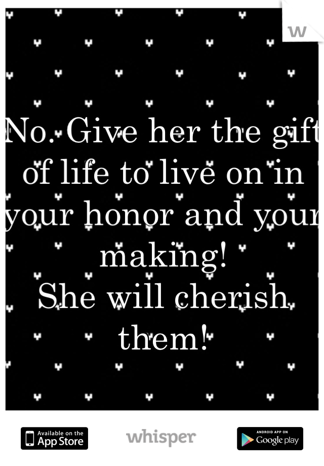 No. Give her the gift of life to live on in your honor and your making!  
She will cherish them! 