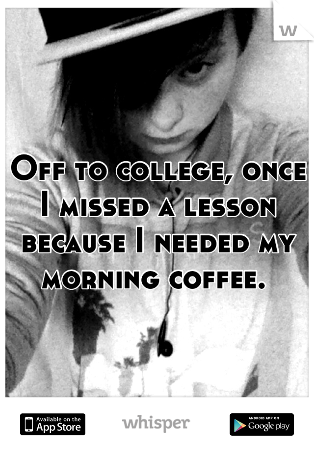 Off to college, once I missed a lesson because I needed my morning coffee. 