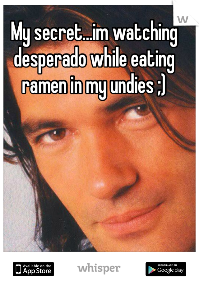 My secret...im watching desperado while eating ramen in my undies ;)