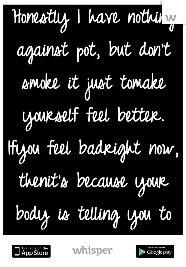 Honestly I have nothing against pot, but don't smoke it just tomake yourself feel better. Ifyou feel badright now, thenit's because your body is telling you to feel bad. Just ride itout