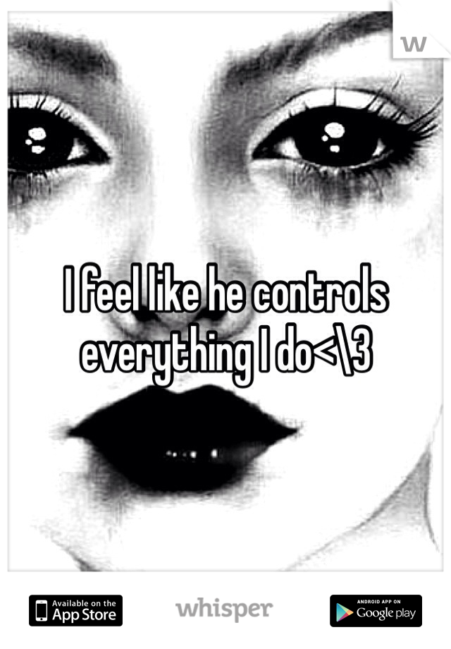 I feel like he controls everything I do<\3