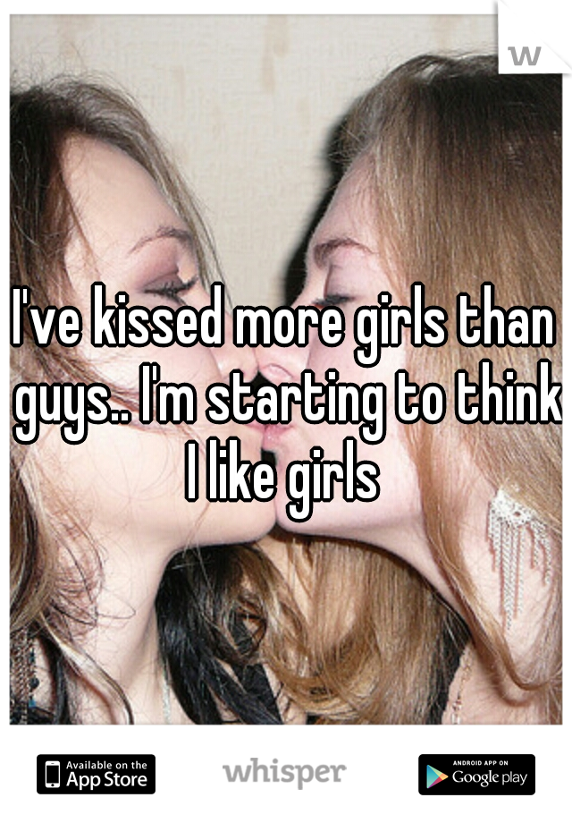 I've kissed more girls than guys.. I'm starting to think I like girls 