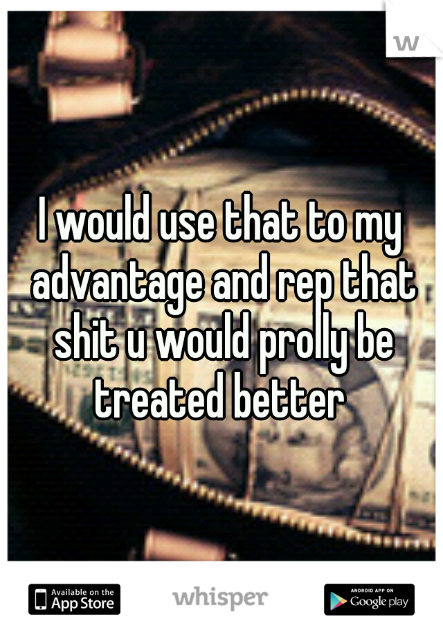 I would use that to my advantage and rep that shit u would prolly be treated better 