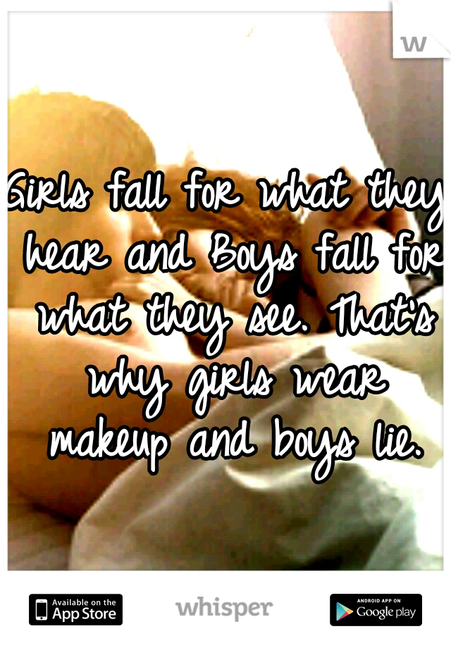 Girls fall for what they hear and Boys fall for what they see. That's why girls wear makeup and boys lie.