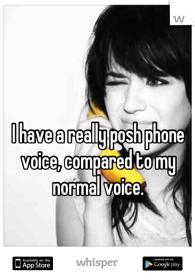 I have a really posh phone voice, compared to my normal voice.