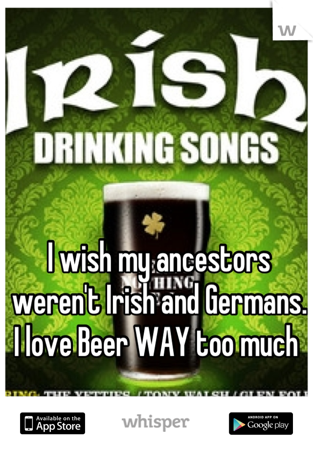 I wish my ancestors weren't Irish and Germans. I love Beer WAY too much 