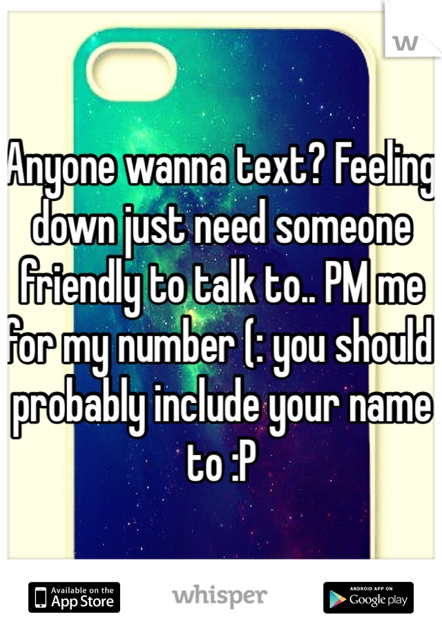 Anyone wanna text? Feeling down just need someone friendly to talk to.. PM me for my number (: you should probably include your name to :P