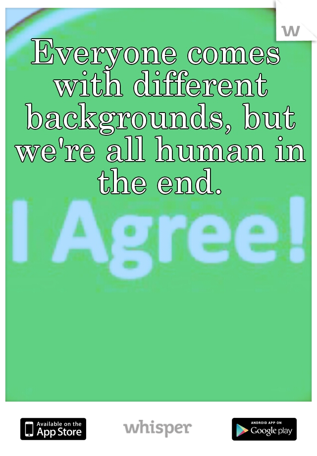 Everyone comes with different backgrounds, but we're all human in the end.