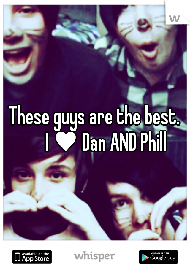 These guys are the best. 

I ♥ Dan AND Phill