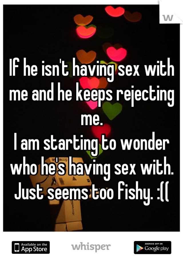 If he isn't having sex with me and he keeps rejecting me. 
I am starting to wonder who he's having sex with. 
Just seems too fishy. :((