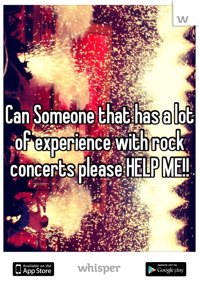 Can Someone that has a lot of experience with rock concerts please HELP ME!!