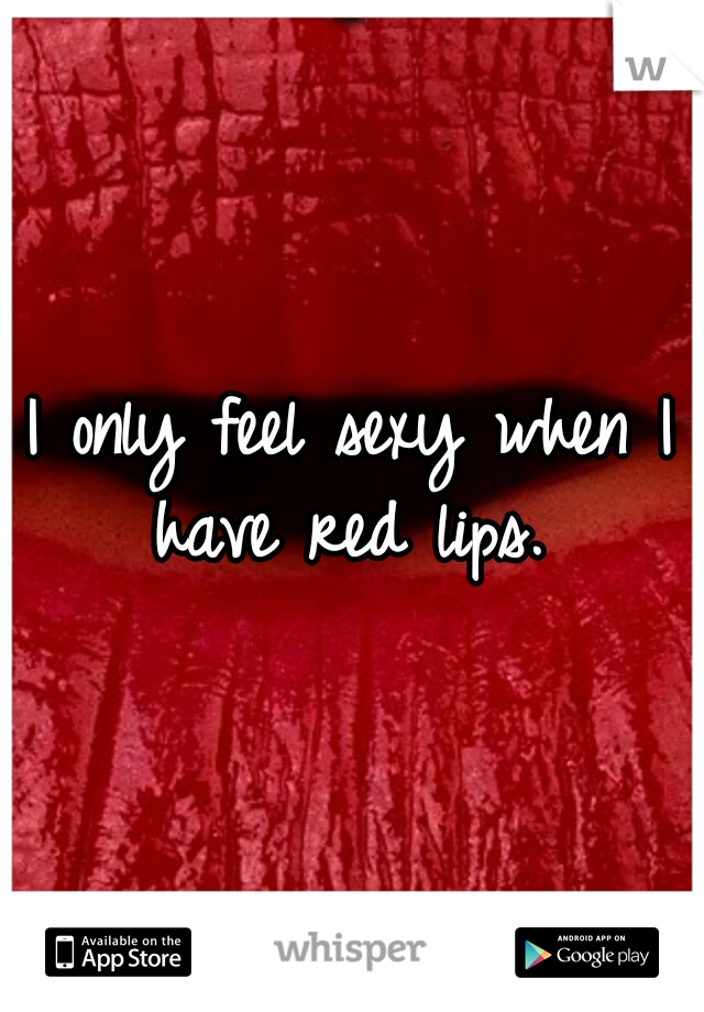 I only feel sexy when I have red lips. 