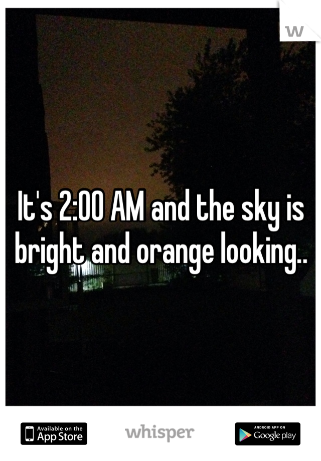 It's 2:00 AM and the sky is bright and orange looking..