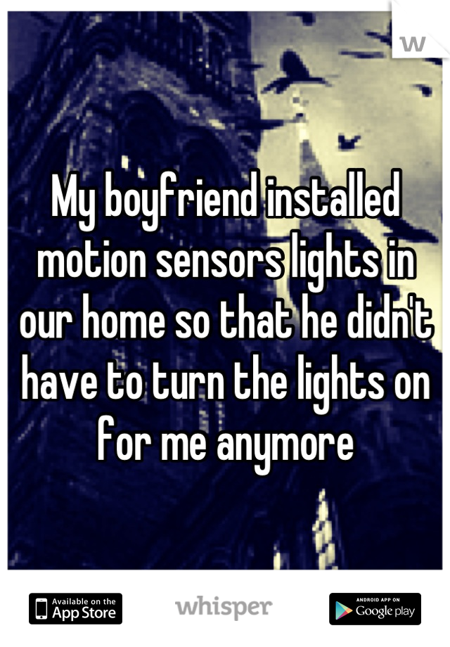 My boyfriend installed motion sensors lights in our home so that he didn't have to turn the lights on for me anymore