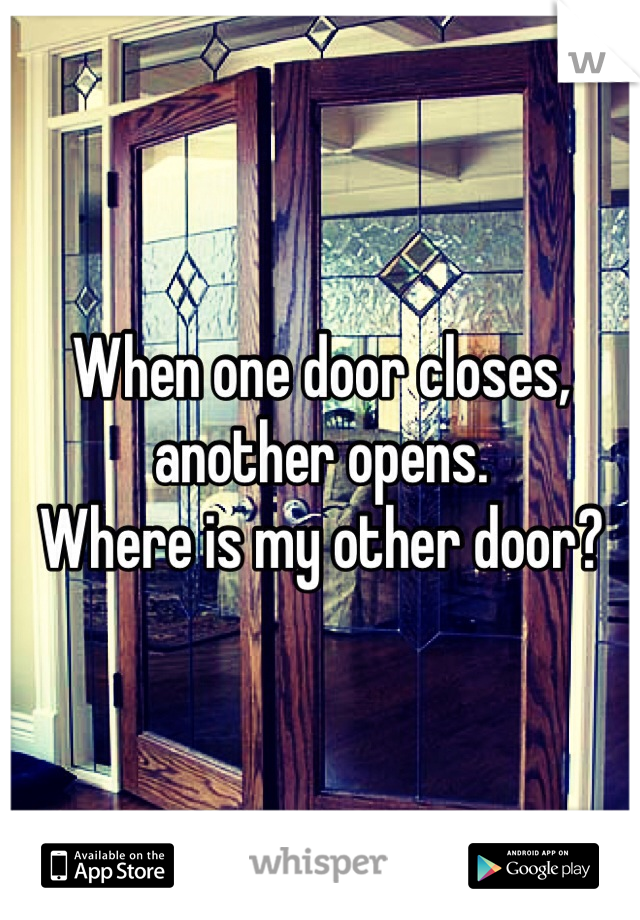 When one door closes, another opens. 
Where is my other door? 