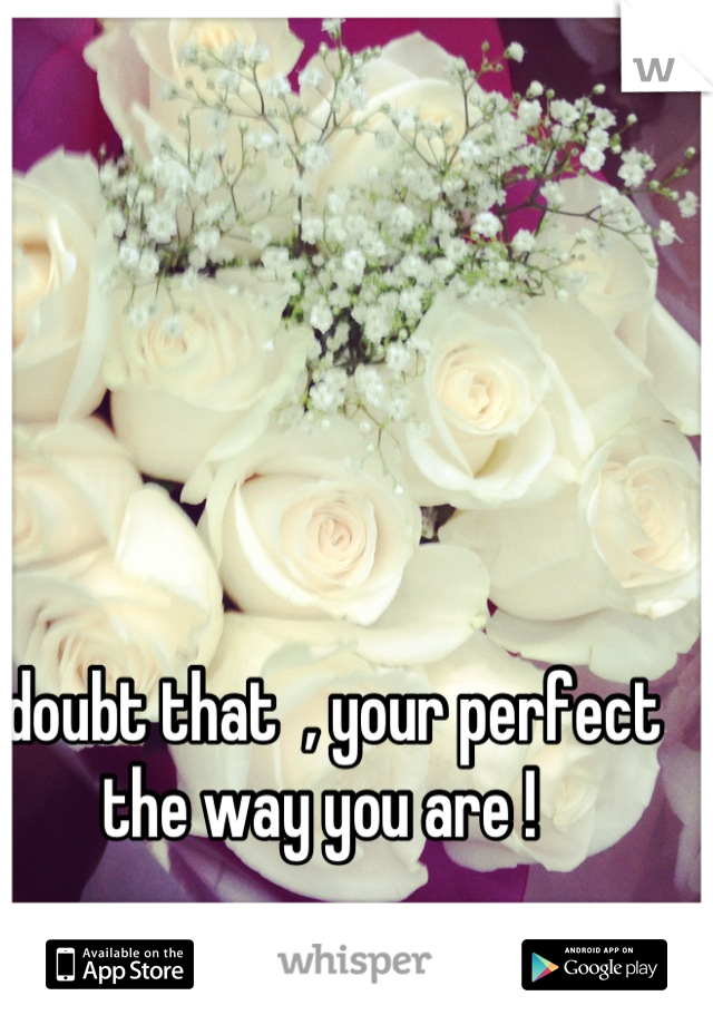 I doubt that  , your perfect the way you are !