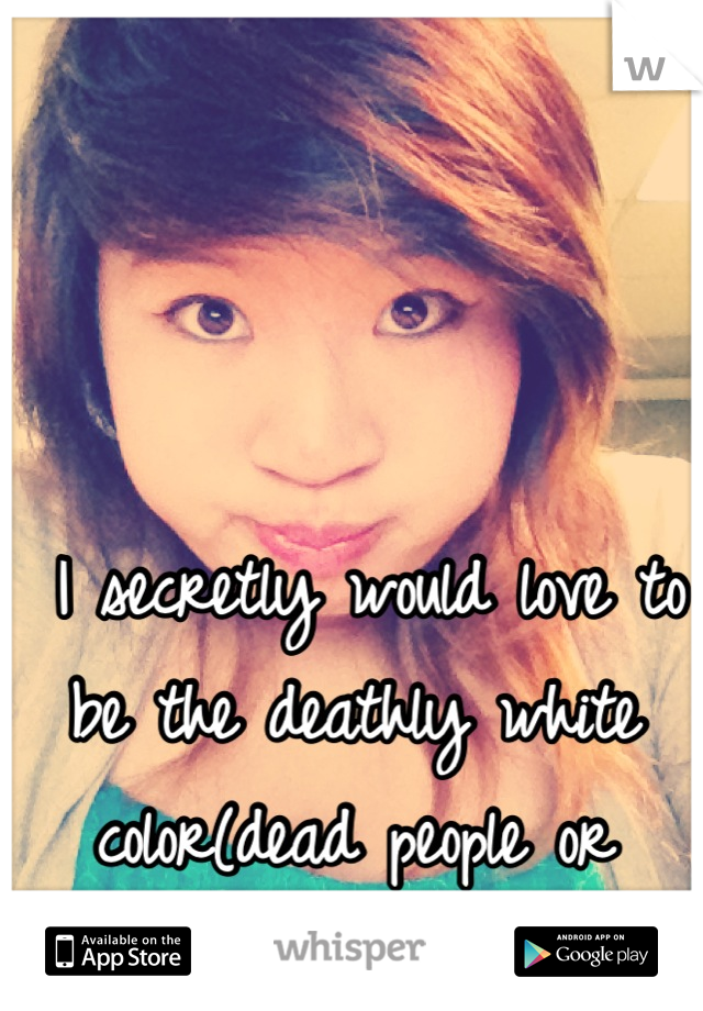  I secretly would love to be the deathly white color(dead people or vampires in the movies)...