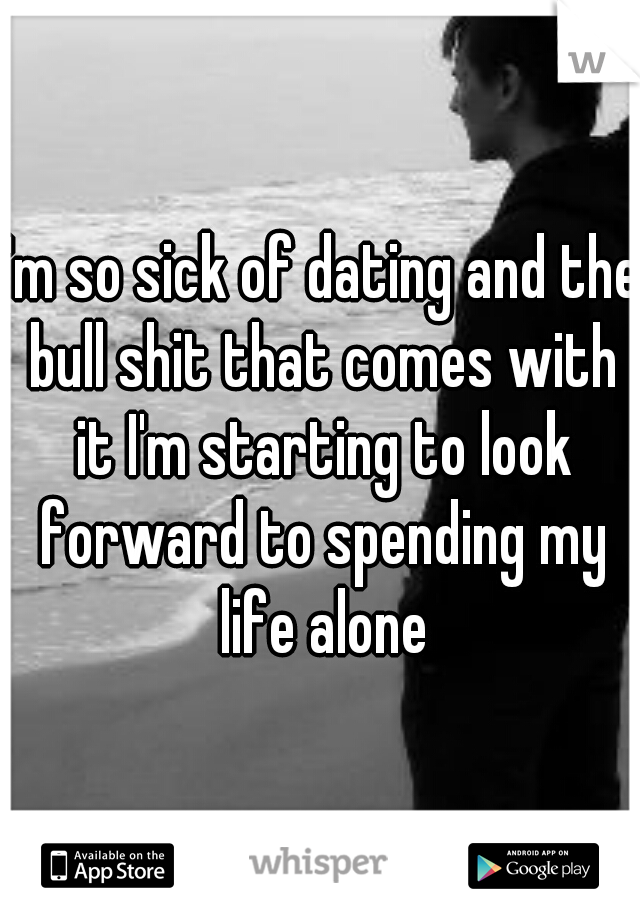 I'm so sick of dating and the bull shit that comes with it I'm starting to look forward to spending my life alone