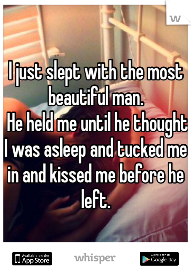 I just slept with the most beautiful man.
 He held me until he thought I was asleep and tucked me in and kissed me before he left. 