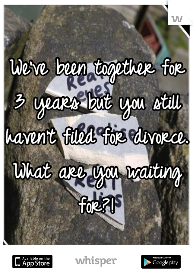 We've been together for 3 years but you still haven't filed for divorce. What are you waiting for?!