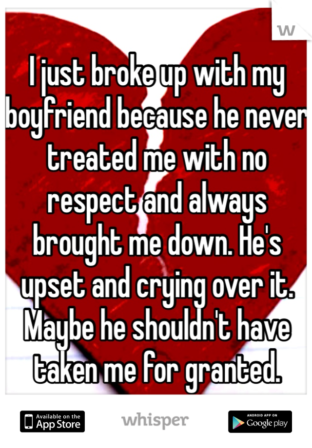 I just broke up with my boyfriend because he never treated me with no respect and always brought me down. He's upset and crying over it. Maybe he shouldn't have taken me for granted. 