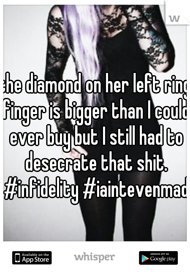 the diamond on her left ring finger is bigger than I could ever buy but I still had to desecrate that shit. #infidelity #iaintevenmad