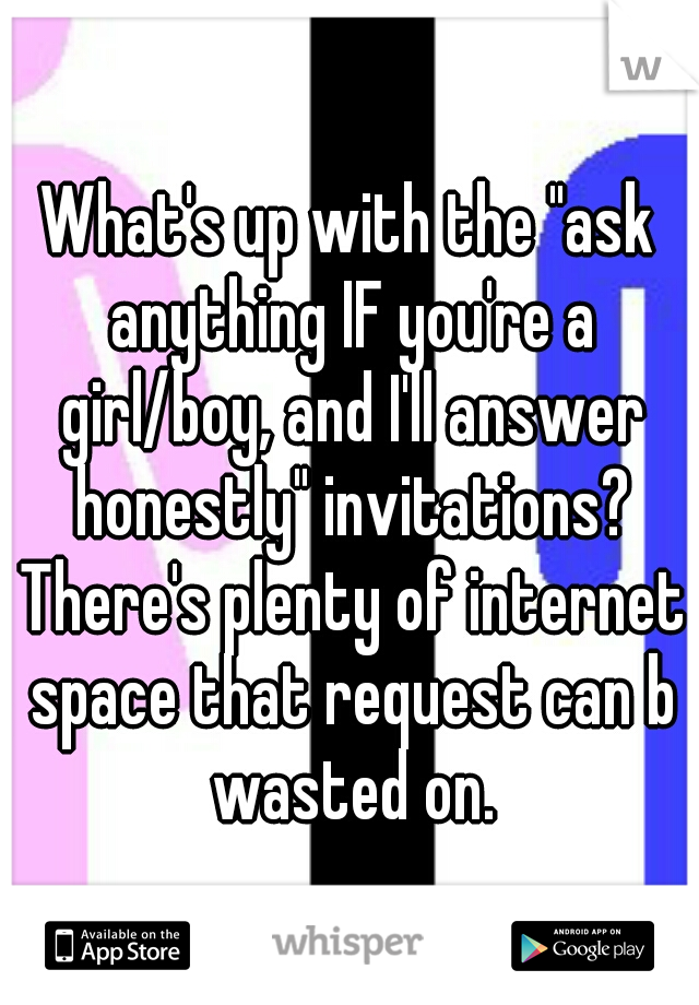 What's up with the "ask anything IF you're a girl/boy, and I'll answer honestly" invitations? There's plenty of internet space that request can b wasted on.