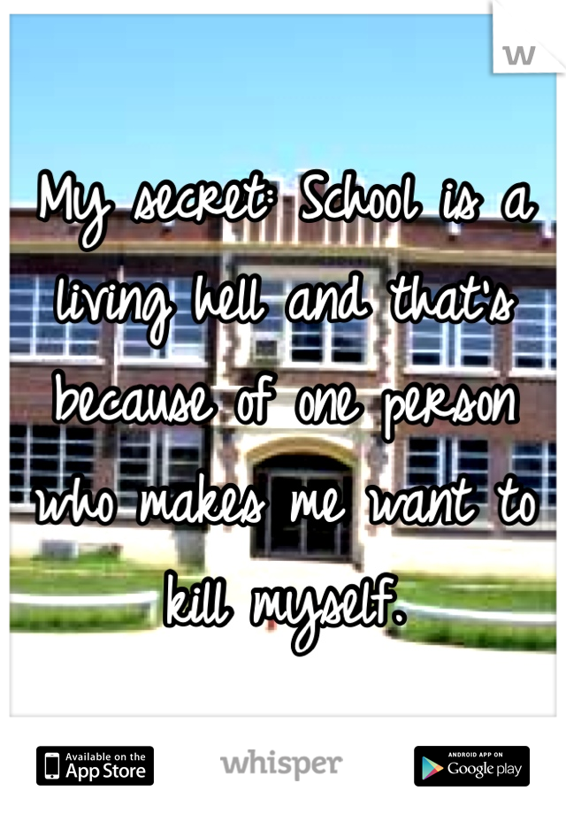 My secret: School is a living hell and that's because of one person who makes me want to kill myself. 