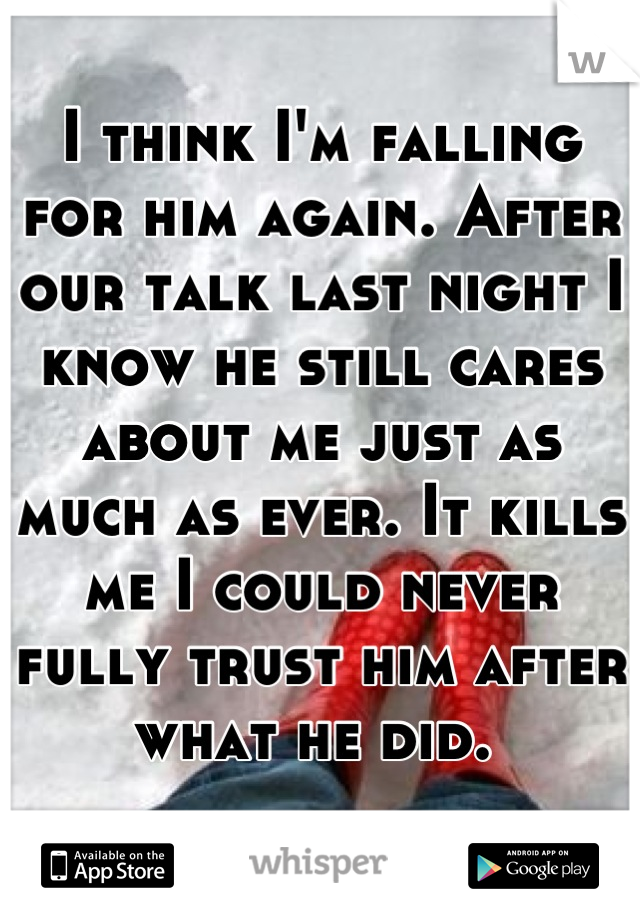 I think I'm falling for him again. After our talk last night I know he still cares about me just as much as ever. It kills me I could never fully trust him after what he did. 