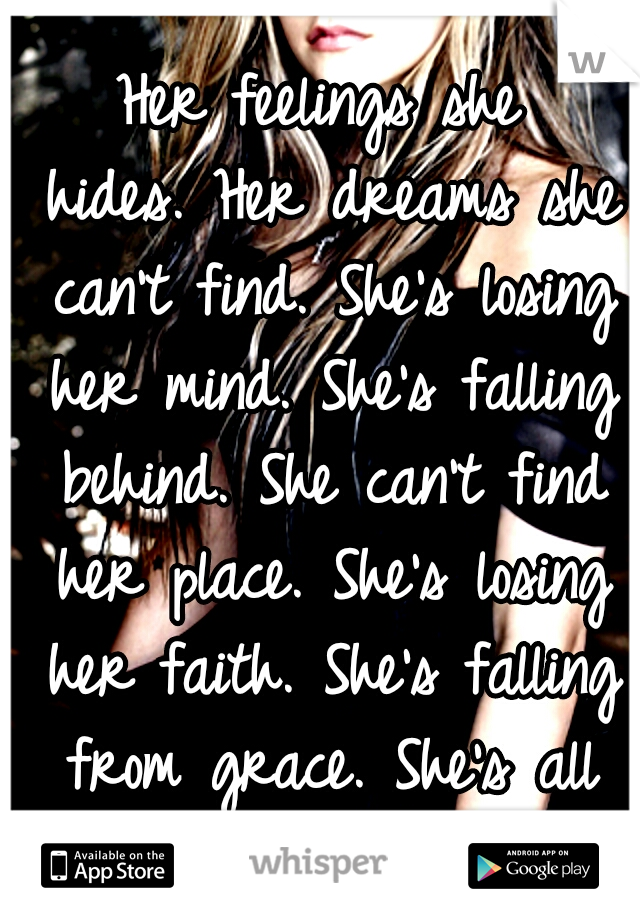 Her feelings she hides.
Her dreams she can't find.
She's losing her mind.
She's falling behind. She can't find her place.
She's losing her faith.
She's falling from grace.
She's all over the place.